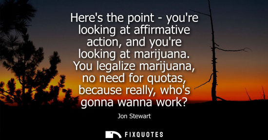 Small: Heres the point - youre looking at affirmative action, and youre looking at marijuana. You legalize mar