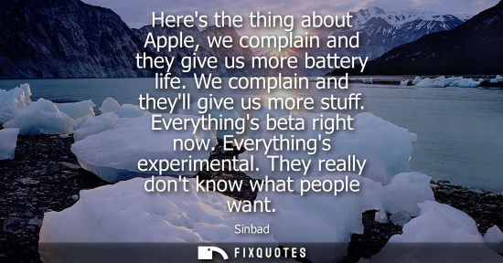 Small: Heres the thing about Apple, we complain and they give us more battery life. We complain and theyll giv