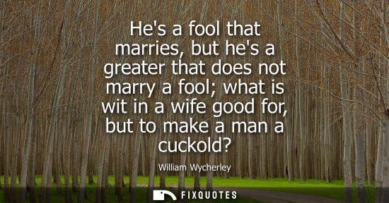 Small: Hes a fool that marries, but hes a greater that does not marry a fool what is wit in a wife good for, b