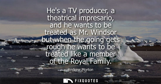Small: Hes a TV producer, a theatrical impresario, and he wants to be treated as Mr. Windsor but when the goin
