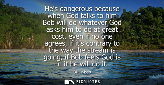 Small: Hes dangerous because when God talks to him Bob will do whatever God asks him to do at great cost, even