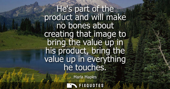 Small: Hes part of the product and will make no bones about creating that image to bring the value up in his p