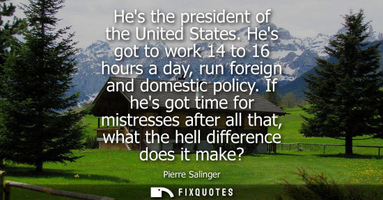 Small: Hes the president of the United States. Hes got to work 14 to 16 hours a day, run foreign and domestic 