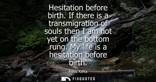 Small: Hesitation before birth. If there is a transmigration of souls then I am not yet on the bottom rung. My