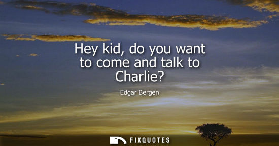 Small: Hey kid, do you want to come and talk to Charlie?