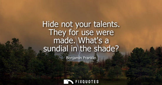 Small: Hide not your talents. They for use were made. Whats a sundial in the shade?