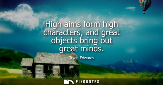 Small: High aims form high characters, and great objects bring out great minds