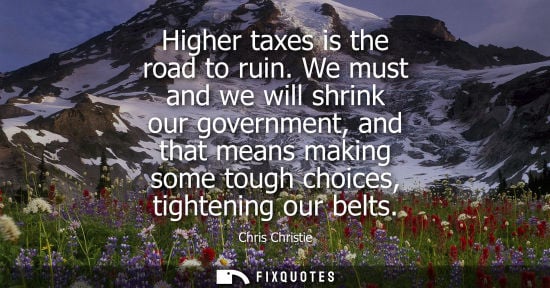 Small: Higher taxes is the road to ruin. We must and we will shrink our government, and that means making some