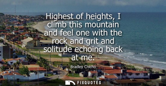 Small: Highest of heights, I climb this mountain and feel one with the rock and grit and solitude echoing back