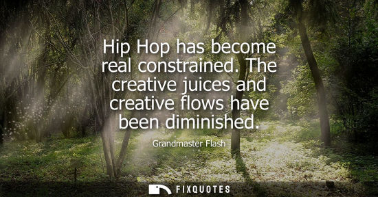 Small: Hip Hop has become real constrained. The creative juices and creative flows have been diminished