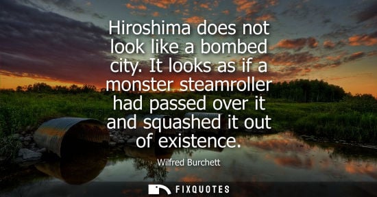 Small: Hiroshima does not look like a bombed city. It looks as if a monster steamroller had passed over it and squash
