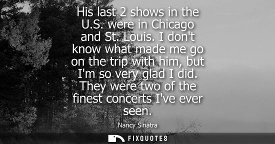 Small: His last 2 shows in the U.S. were in Chicago and St. Louis. I dont know what made me go on the trip wit
