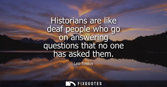 Small: Historians are like deaf people who go on answering questions that no one has asked them