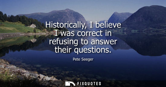 Small: Historically, I believe I was correct in refusing to answer their questions