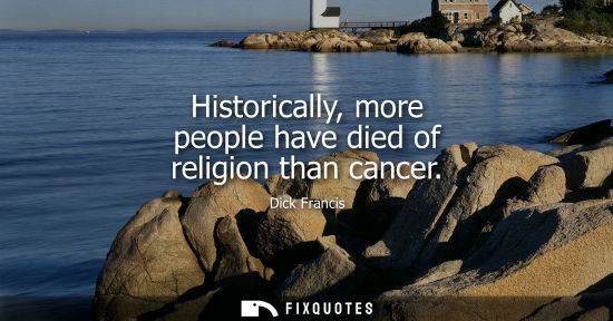 Small: Historically, more people have died of religion than cancer