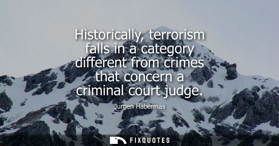 Small: Historically, terrorism falls in a category different from crimes that concern a criminal court judge