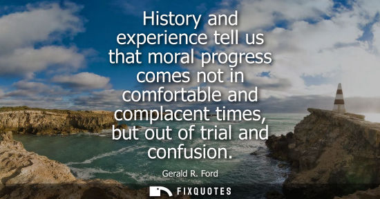 Small: History and experience tell us that moral progress comes not in comfortable and complacent times, but o