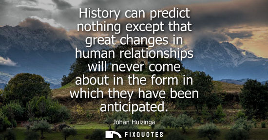 Small: History can predict nothing except that great changes in human relationships will never come about in t