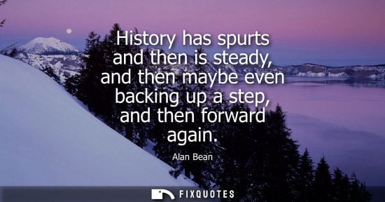 Small: History has spurts and then is steady, and then maybe even backing up a step, and then forward again
