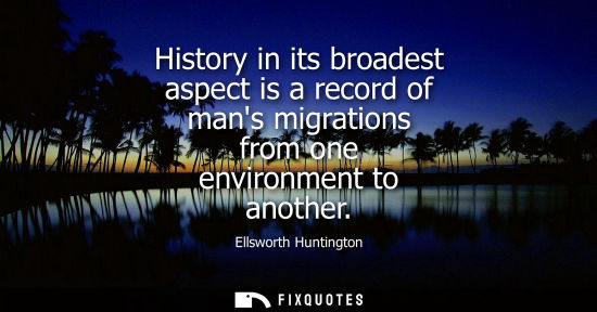 Small: History in its broadest aspect is a record of mans migrations from one environment to another