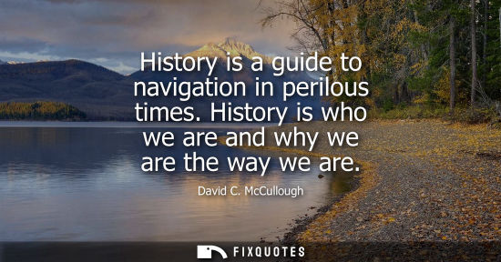 Small: History is a guide to navigation in perilous times. History is who we are and why we are the way we are