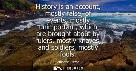 Small: History is an account, mostly false, of events, mostly unimportant, which are brought about by rulers, mostly 