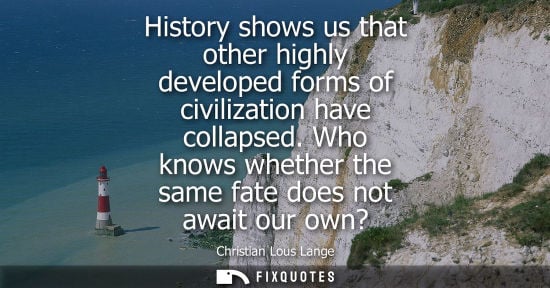Small: History shows us that other highly developed forms of civilization have collapsed. Who knows whether the same 
