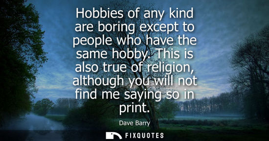 Small: Hobbies of any kind are boring except to people who have the same hobby. This is also true of religion,