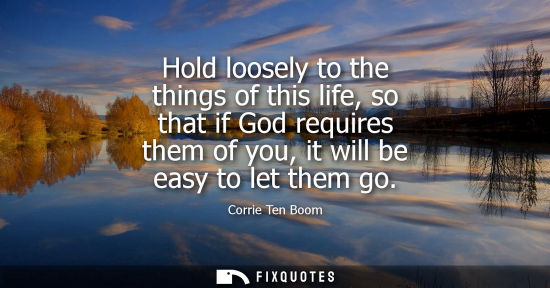 Small: Hold loosely to the things of this life, so that if God requires them of you, it will be easy to let th