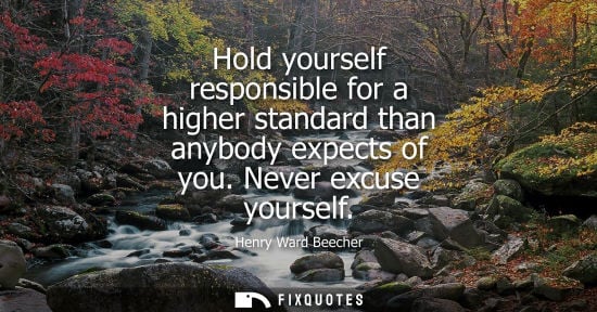 Small: Hold yourself responsible for a higher standard than anybody expects of you. Never excuse yourself