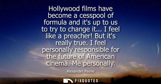 Small: Hollywood films have become a cesspool of formula and its up to us to try to change it... I feel like a preach