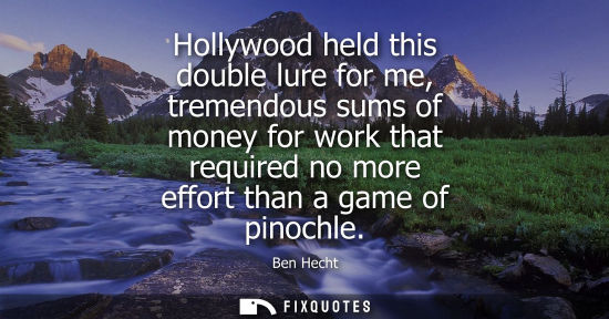 Small: Hollywood held this double lure for me, tremendous sums of money for work that required no more effort 