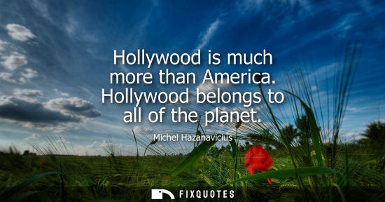 Small: Hollywood is much more than America. Hollywood belongs to all of the planet