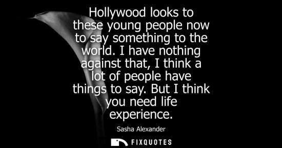 Small: Hollywood looks to these young people now to say something to the world. I have nothing against that, I