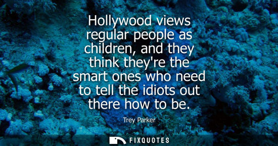 Small: Hollywood views regular people as children, and they think theyre the smart ones who need to tell the i