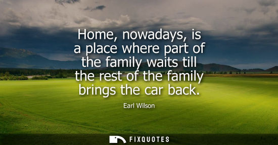 Small: Home, nowadays, is a place where part of the family waits till the rest of the family brings the car ba