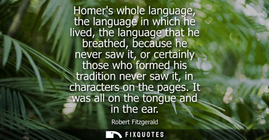 Small: Homers whole language, the language in which he lived, the language that he breathed, because he never saw it,
