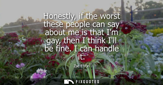 Small: Honestly, if the worst these people can say about me is that Im gay, then I think Ill be fine. I can ha
