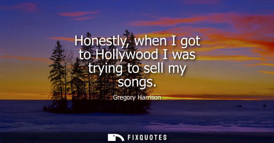 Small: Honestly, when I got to Hollywood I was trying to sell my songs