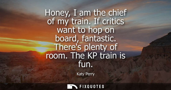 Small: Honey, I am the chief of my train. If critics want to hop on board, fantastic. Theres plenty of room. T