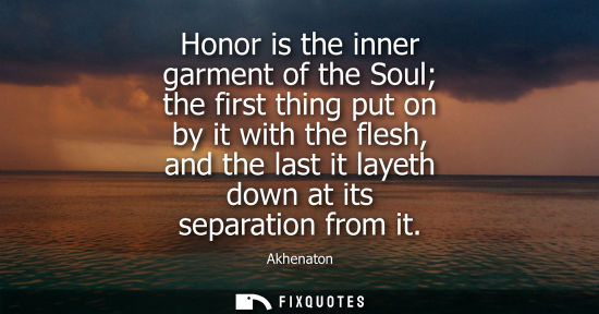 Small: Honor is the inner garment of the Soul the first thing put on by it with the flesh, and the last it lay