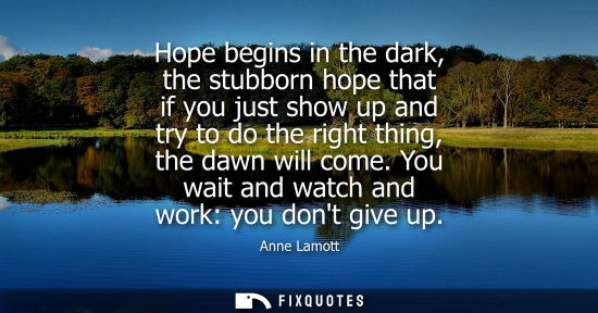 Small: Hope begins in the dark, the stubborn hope that if you just show up and try to do the right thing, the 