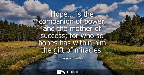 Small: Hope... is the companion of power, and the mother of success for who so hopes has within him the gift o