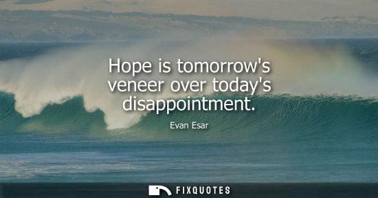 Small: Hope is tomorrows veneer over todays disappointment