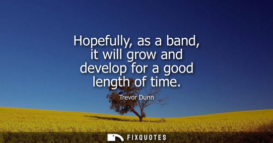 Small: Hopefully, as a band, it will grow and develop for a good length of time