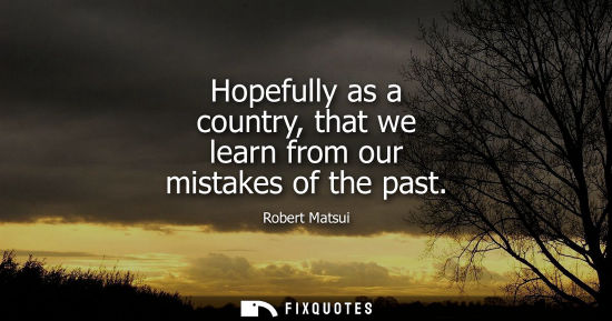Small: Hopefully as a country, that we learn from our mistakes of the past