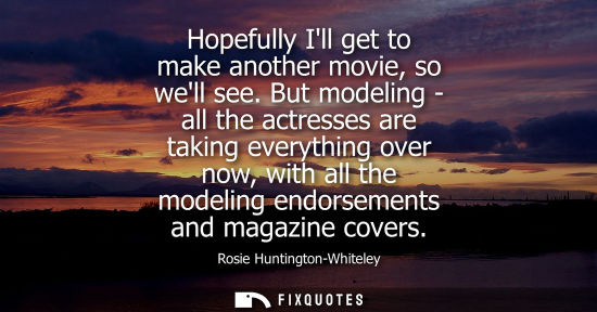 Small: Hopefully Ill get to make another movie, so well see. But modeling - all the actresses are taking every