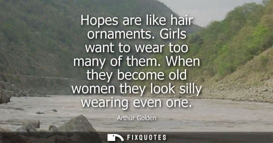 Small: Hopes are like hair ornaments. Girls want to wear too many of them. When they become old women they loo