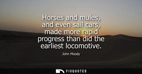 Small: Horses and mules, and even sail cars, made more rapid progress than did the earliest locomotive