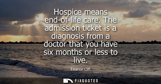 Small: Hospice means end-of-life care. The admission ticket is a diagnosis from a doctor that you have six mon